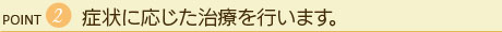 症状に応じた治療を行います。